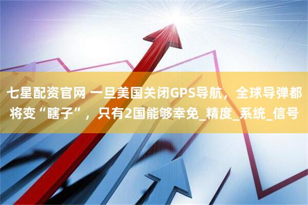 七星配资官网 一旦美国关闭GPS导航，全球导弹都将变“瞎子”，只有2国能够幸免_精度_系统_信号