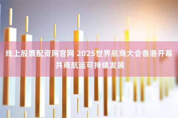 线上股票配资网官网 2025世界航商大会香港开幕 共商航运可持续发展