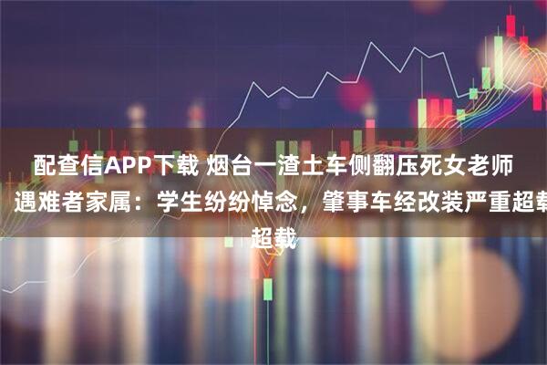 配查信APP下载 烟台一渣土车侧翻压死女老师，遇难者家属：学生纷纷悼念，肇事车经改装严重超载