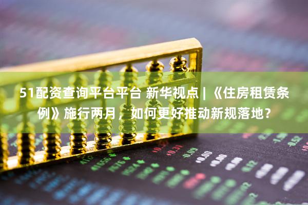 51配资查询平台平台 新华视点 | 《住房租赁条例》施行两月，如何更好推动新规落地？