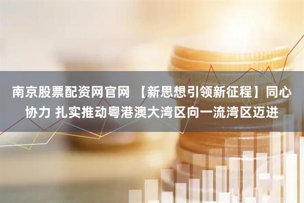 南京股票配资网官网 【新思想引领新征程】同心协力 扎实推动粤港澳大湾区向一流湾区迈进