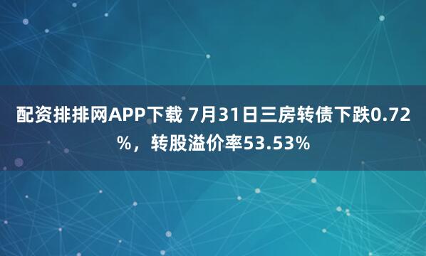 配资排排网APP下载 7月31日三房转债下跌0.72%，转股溢价率53.53%