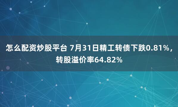 怎么配资炒股平台 7月31日精工转债下跌0.81%，转股溢价率64.82%