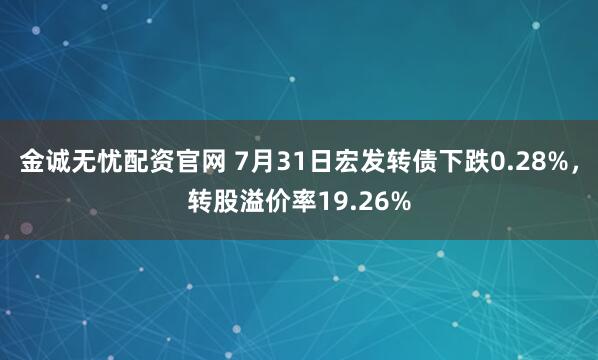 金诚无忧配资官网 7月31日宏发转债下跌0.28%，转股溢价率19.26%