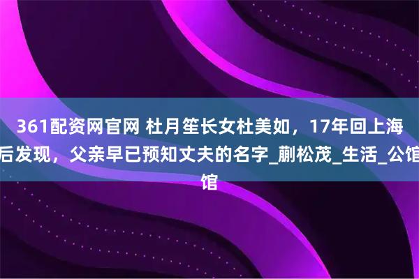 361配资网官网 杜月笙长女杜美如，17年回上海后发现，父亲早已预知丈夫的名字_蒯松茂_生活_公馆