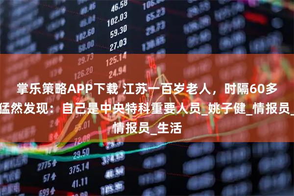 掌乐策略APP下载 江苏一百岁老人，时隔60多年才猛然发现：自己是中央特科重要人员_姚子健_情报员_生活