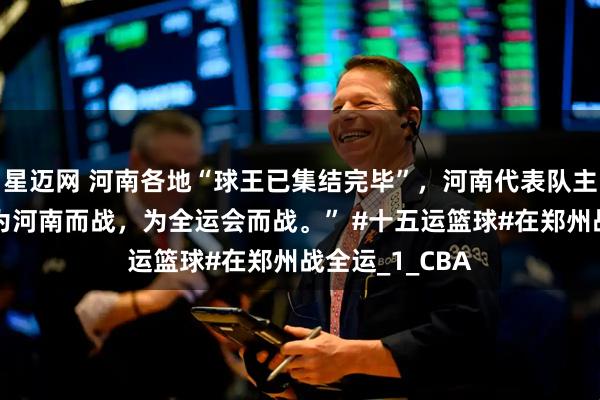 星迈网 河南各地“球王已集结完毕”，河南代表队主教练说到：“为河南而战，为全运会而战。” #十五运篮球#在郑州战全运_1_CBA