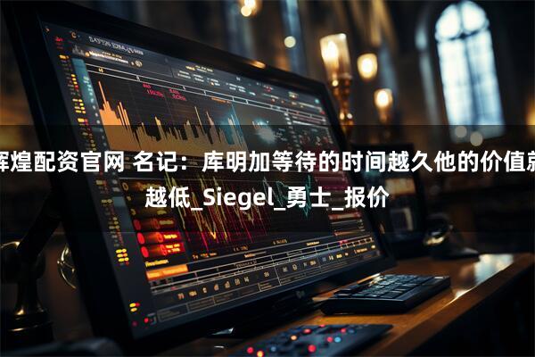 辉煌配资官网 名记：库明加等待的时间越久他的价值就越低_Siegel_勇士_报价