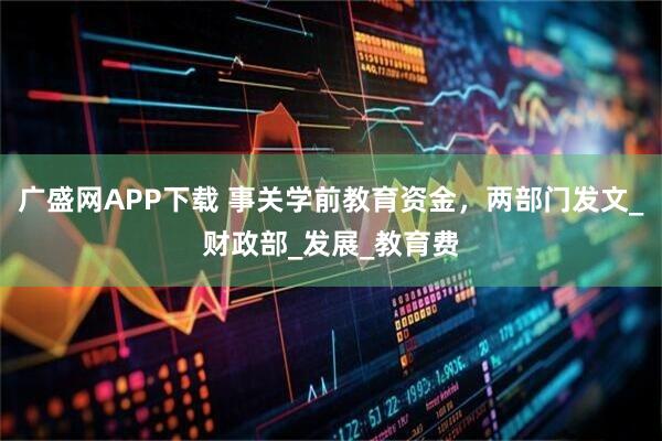 广盛网APP下载 事关学前教育资金，两部门发文_财政部_发展_教育费