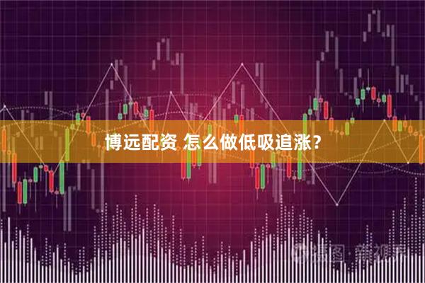 博远配资 怎么做低吸追涨？