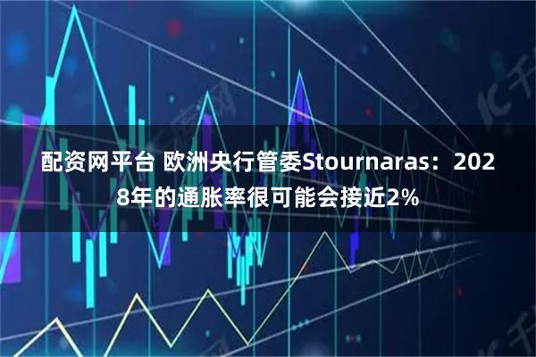 配资网平台 欧洲央行管委Stournaras：2028年的通胀率很可能会接近2%