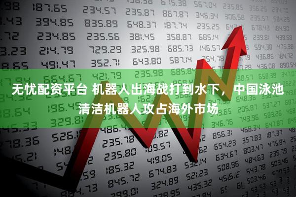 无忧配资平台 机器人出海战打到水下，中国泳池清洁机器人攻占海外市场