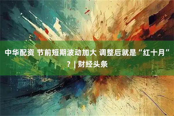 中华配资 节前短期波动加大 调整后就是“红十月”？| 财经头条