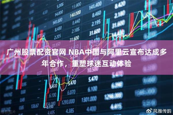 广州股票配资官网 NBA中国与阿里云宣布达成多年合作，重塑球迷互动体验