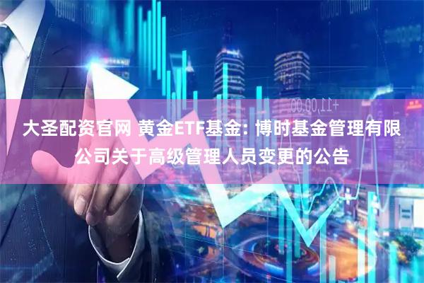大圣配资官网 黄金ETF基金: 博时基金管理有限公司关于高级管理人员变更的公告