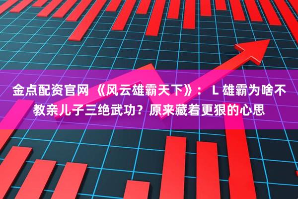 金点配资官网 《风云雄霸天下》：Ｌ雄霸为啥不教亲儿子三绝武功？原来藏着更狠的心思