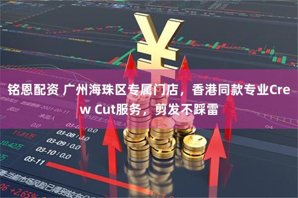 铭恩配资 广州海珠区专属门店，香港同款专业Crew Cut服务，剪发不踩雷