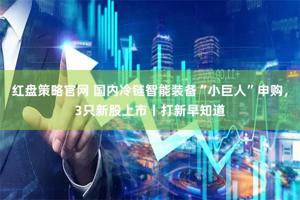红盘策略官网 国内冷链智能装备“小巨人”申购，3只新股上市丨打新早知道