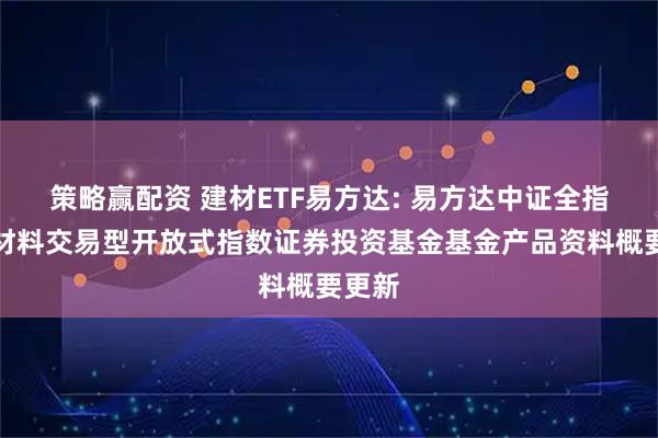 策略赢配资 建材ETF易方达: 易方达中证全指建筑材料交易型开放式指数证券投资基金基金产品资料概要更新