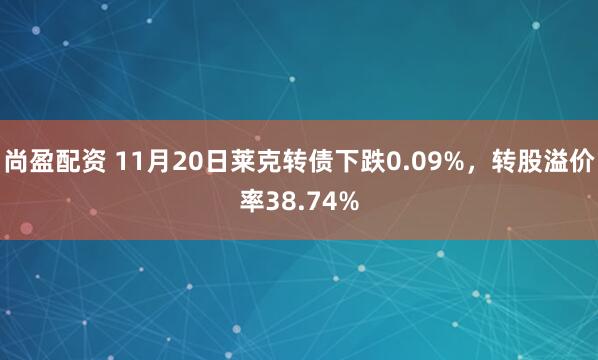 尚盈配资 11月20日莱克转债下跌0.09%，转股溢价率38.74%