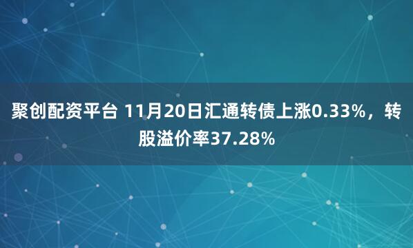 聚创配资平台 11月20日汇通转债上涨0.33%，转股溢价率37.28%