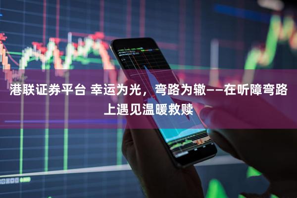 港联证券平台 幸运为光，弯路为辙——在听障弯路上遇见温暖救赎