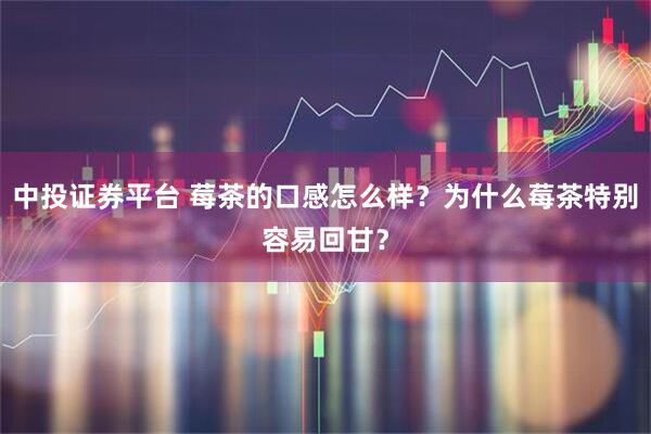 中投证券平台 莓茶的口感怎么样？为什么莓茶特别容易回甘？
