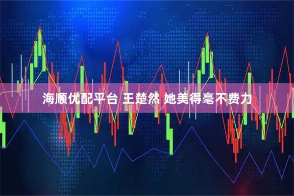 海顺优配平台 王楚然 她美得毫不费力