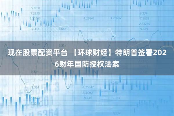 现在股票配资平台 【环球财经】特朗普签署2026财年国防授权法案