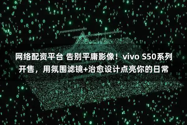 网络配资平台 告别平庸影像！vivo S50系列开售，用氛围滤镜+治愈设计点亮你的日常