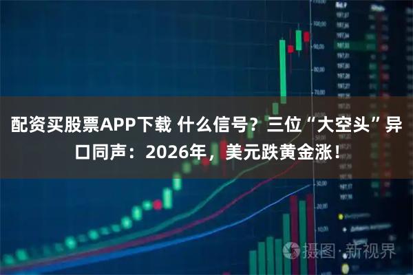 配资买股票APP下载 什么信号？三位“大空头”异口同声：2026年，美元跌黄金涨！