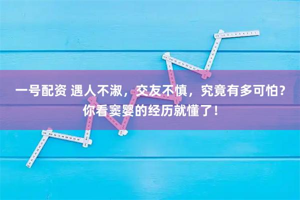 一号配资 遇人不淑，交友不慎，究竟有多可怕？你看窦婴的经历就懂了！