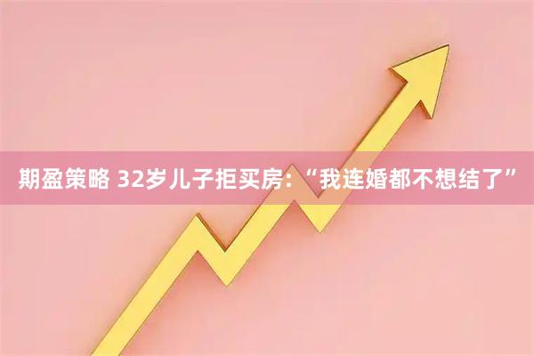 期盈策略 32岁儿子拒买房: “我连婚都不想结了”