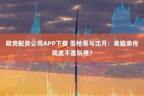 期货配资公司APP下载 圣枪哥与沈月：表姐弟传闻竟不是玩梗？