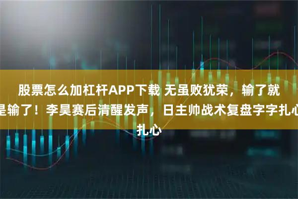 股票怎么加杠杆APP下载 无虽败犹荣，输了就是输了！李昊赛后清醒发声，日主帅战术复盘字字扎心