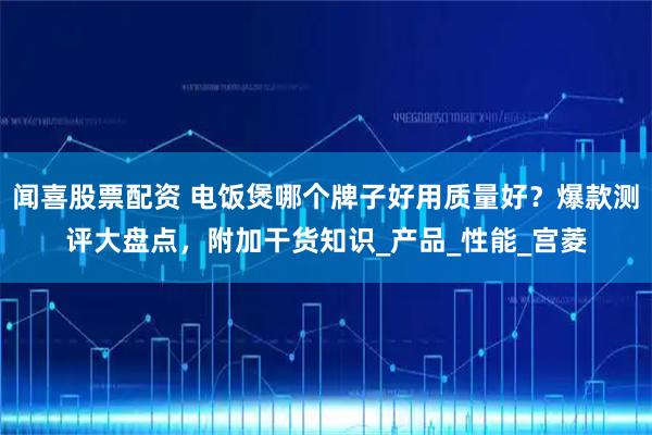 闻喜股票配资 电饭煲哪个牌子好用质量好？爆款测评大盘点，附加干货知识_产品_性能_宫菱