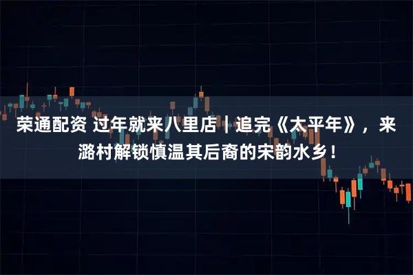 荣通配资 过年就来八里店｜追完《太平年》，来潞村解锁慎温其后裔的宋韵水乡！