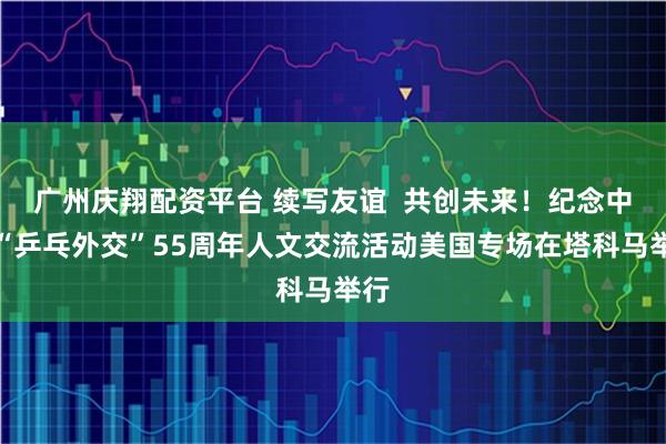 广州庆翔配资平台 续写友谊  共创未来！纪念中美“乒乓外交”55周年人文交流活动美国专场在塔科马举行