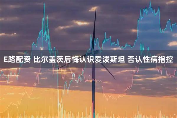 E路配资 比尔盖茨后悔认识爱泼斯坦 否认性病指控