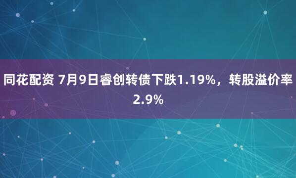 同花配资 7月9日睿创转债下跌1.19%，转股溢价率2.9%