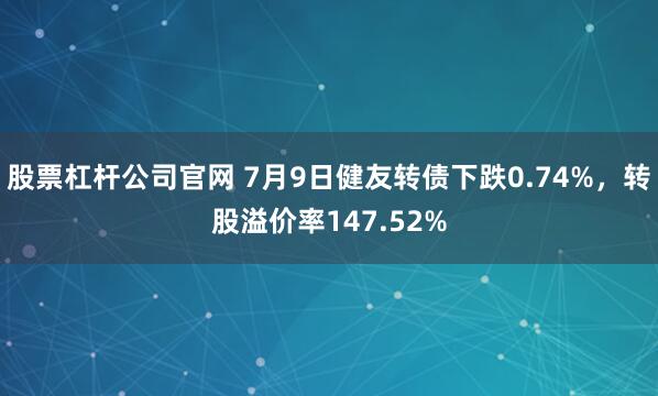 股票杠杆公司官网 7月9日健友转债下跌0.74%，转股溢价率147.52%