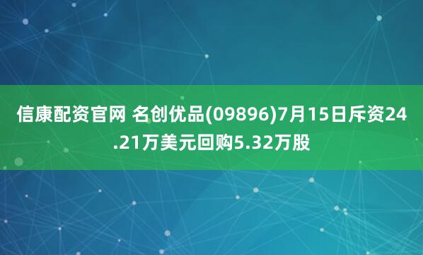 信康配资官网 名创优品(09896)7月15日斥资24.21万美元回购5.32万股