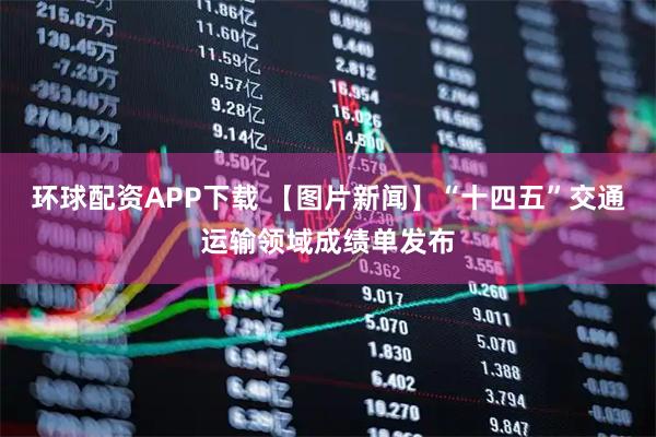环球配资APP下载 【图片新闻】“十四五”交通运输领域成绩单发布