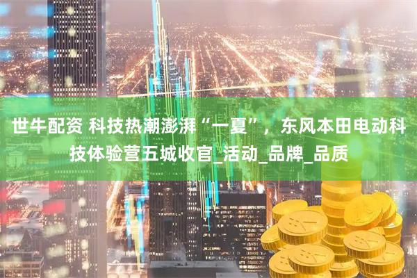 世牛配资 科技热潮澎湃“一夏”，东风本田电动科技体验营五城收官_活动_品牌_品质