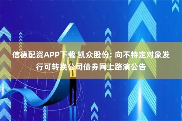 信德配资APP下载 凯众股份: 向不特定对象发行可转换公司债券网上路演公告