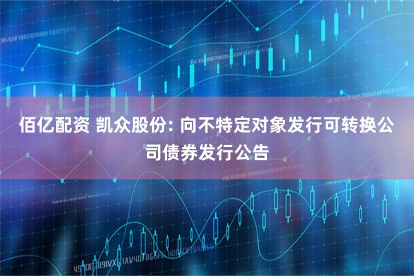 佰亿配资 凯众股份: 向不特定对象发行可转换公司债券发行公告