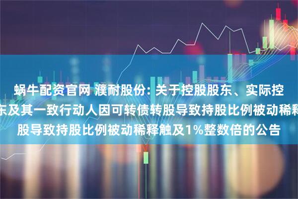 蜗牛配资官网 濮耐股份: 关于控股股东、实际控制人和持股5%以上股东及其一致行动人因可转债转股导致持股比例被动稀释触及1%整数倍的公告