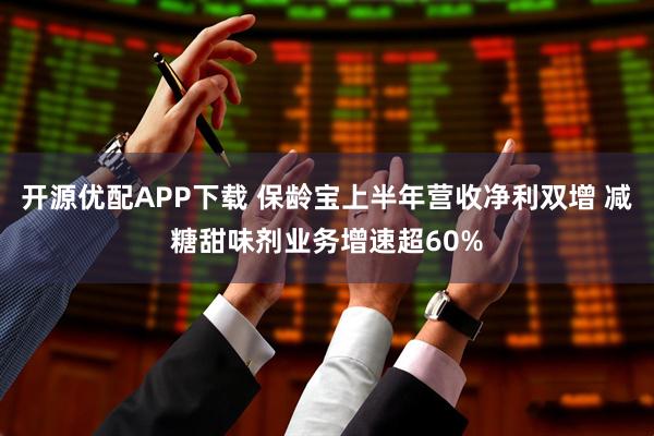 开源优配APP下载 保龄宝上半年营收净利双增 减糖甜味剂业务增速超60%
