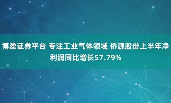 博盈证券平台 专注工业气体领域 侨源股份上半年净利润同比增长57.79%