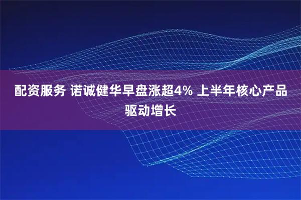 配资服务 诺诚健华早盘涨超4% 上半年核心产品驱动增长